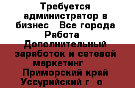 Требуется администратор в бизнес - Все города Работа » Дополнительный заработок и сетевой маркетинг   . Приморский край,Уссурийский г. о. 